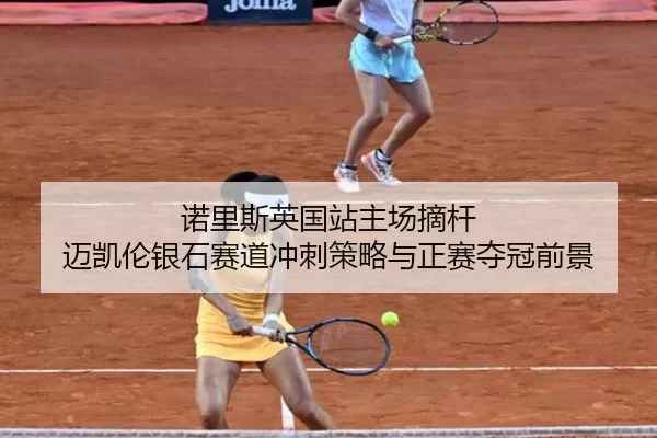 诺里斯英国站主场摘杆 迈凯伦银石赛道冲刺策略与正赛夺冠前景