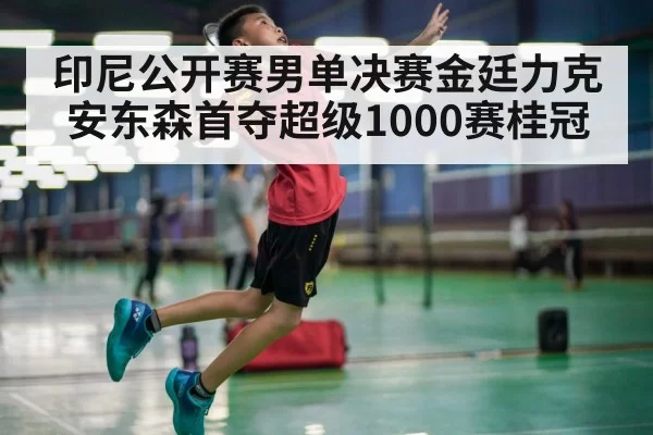 印尼公开赛男单决赛金廷力克安东森首夺超级1000赛桂冠