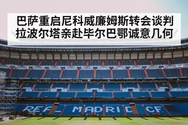 巴萨重启尼科威廉姆斯转会谈判 拉波尔塔亲赴毕尔巴鄂诚意几何