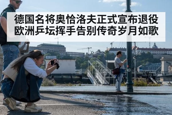 德国名将奥恰洛夫正式宣布退役 欧洲乒坛挥手告别传奇岁月如歌