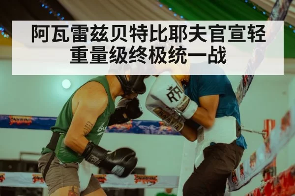 阿瓦雷兹贝特比耶夫官宣轻重量级终极统一战