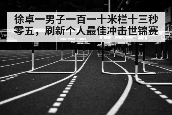 徐卓一男子一百一十米栏十三秒零五，刷新个人最佳冲击世锦赛