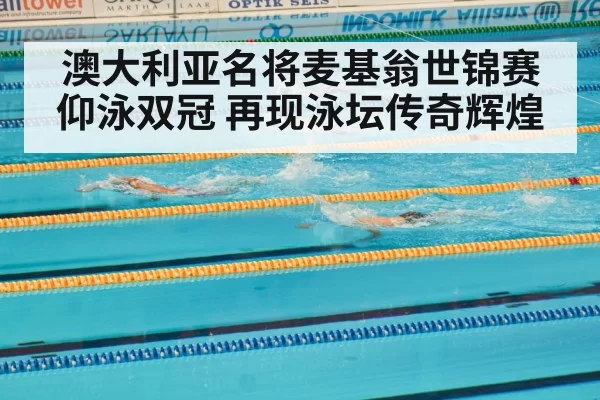 澳大利亚名将麦基翁世锦赛仰泳双冠 再现泳坛传奇辉煌