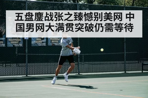 五盘鏖战张之臻憾别美网 中国男网大满贯突破仍需等待