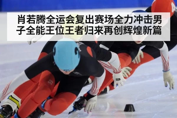 肖若腾全运会复出赛场全力冲击男子全能王位王者归来再创辉煌新篇
