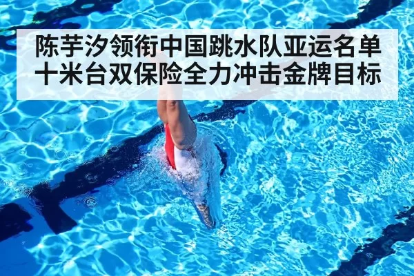陈芋汐领衔中国跳水队亚运名单 十米台双保险全力冲击金牌目标