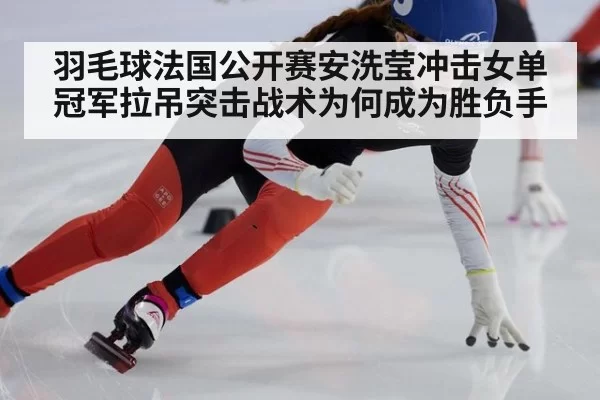羽毛球法国公开赛安洗莹冲击女单冠军拉吊突击战术为何成为胜负手